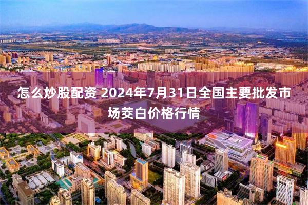 怎么炒股配资 2024年7月31日全国主要批发市场茭白价格行情