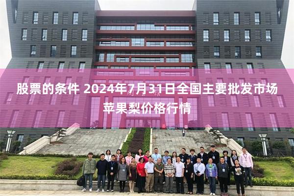 股票的条件 2024年7月31日全国主要批发市场苹果梨价格行情