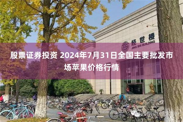 股票证券投资 2024年7月31日全国主要批发市场苹果价格行情