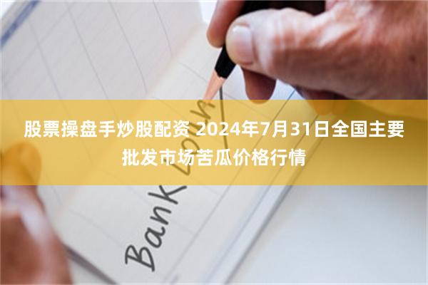 股票操盘手炒股配资 2024年7月31日全国主要批发市场苦瓜价格行情