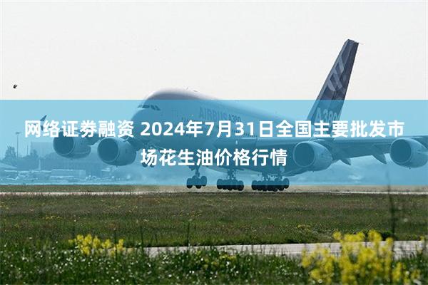 网络证劵融资 2024年7月31日全国主要批发市场花生油价格行情