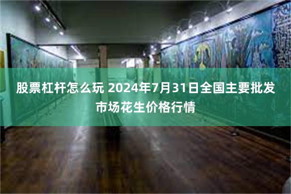 股票杠杆怎么玩 2024年7月31日全国主要批发市场花生价格行情