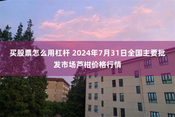 买股票怎么用杠杆 2024年7月31日全国主要批发市场芦柑价格行情