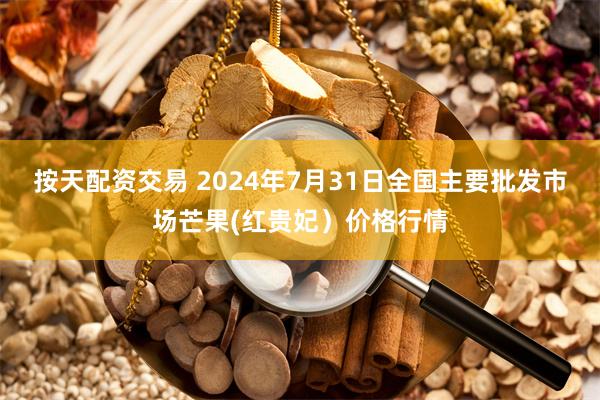 按天配资交易 2024年7月31日全国主要批发市场芒果(红贵妃）价格行情