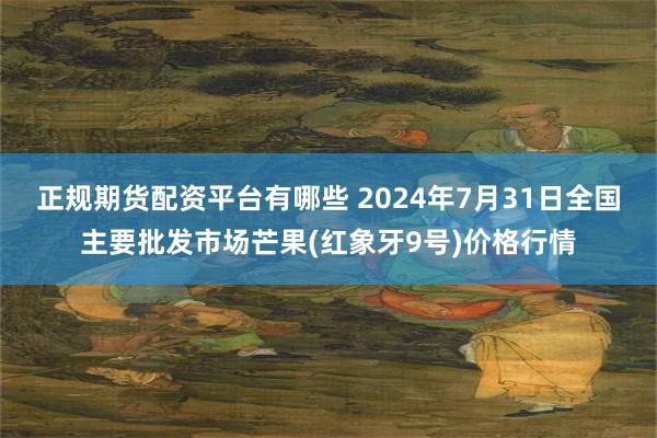 正规期货配资平台有哪些 2024年7月31日全国主要批发市场芒果(红象牙9号)价格行情