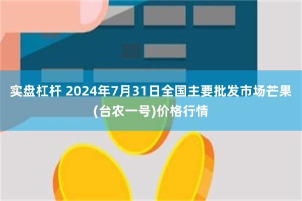 实盘杠杆 2024年7月31日全国主要批发市场芒果(台农一号)价格行情