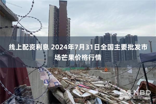 线上配资利息 2024年7月31日全国主要批发市场芒果价格行情