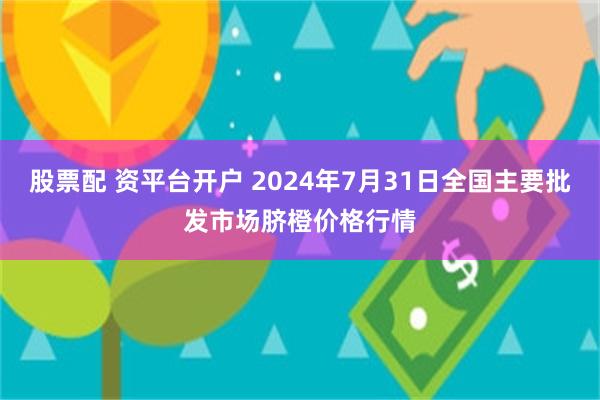 股票配 资平台开户 2024年7月31日全国主要批发市场脐橙价格行情