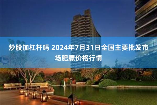 炒股加杠杆吗 2024年7月31日全国主要批发市场肥膘价格行情