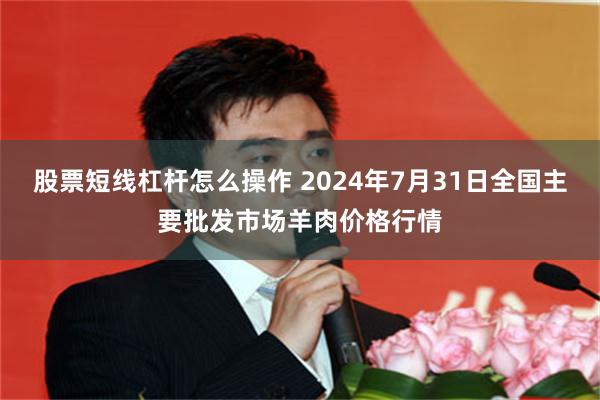 股票短线杠杆怎么操作 2024年7月31日全国主要批发市场羊肉价格行情