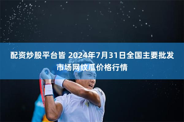 配资炒股平台皆 2024年7月31日全国主要批发市场网纹瓜价格行情