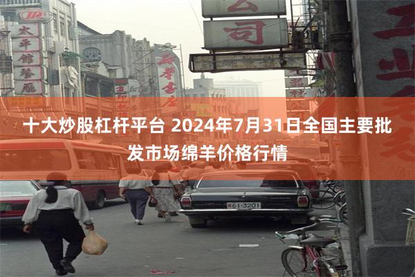 十大炒股杠杆平台 2024年7月31日全国主要批发市场绵羊价格行情