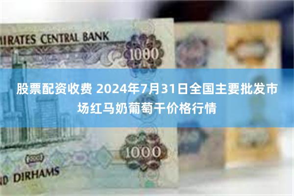 股票配资收费 2024年7月31日全国主要批发市场红马奶葡萄干价格行情