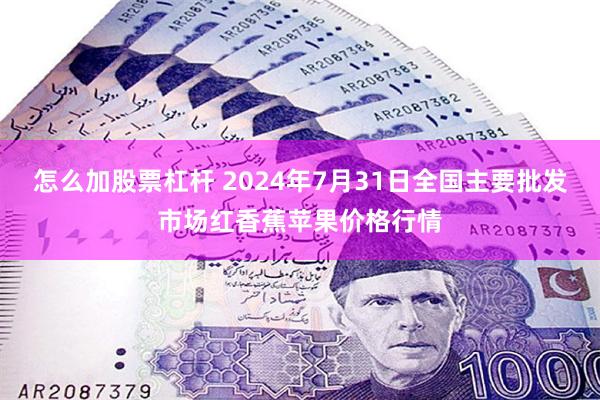 怎么加股票杠杆 2024年7月31日全国主要批发市场红香蕉苹果价格行情