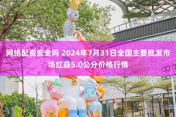 网络配资安全吗 2024年7月31日全国主要批发市场红蒜5.0公分价格行情