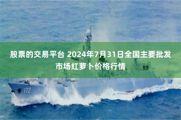 股票的交易平台 2024年7月31日全国主要批发市场红萝卜价格行情