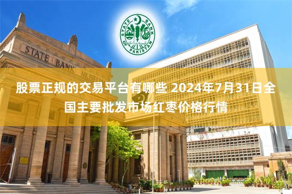 股票正规的交易平台有哪些 2024年7月31日全国主要批发市场红枣价格行情