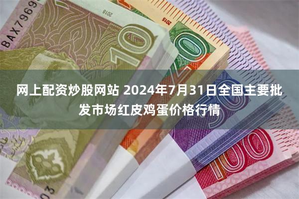 网上配资炒股网站 2024年7月31日全国主要批发市场红皮鸡蛋价格行情