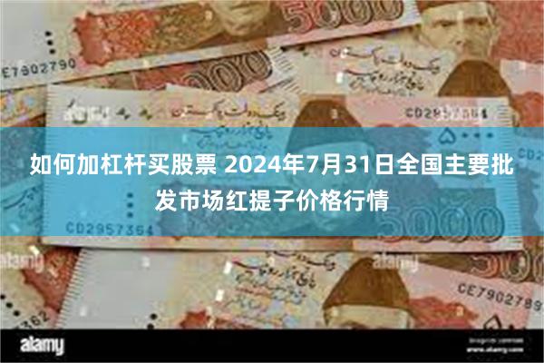 如何加杠杆买股票 2024年7月31日全国主要批发市场红提子价格行情