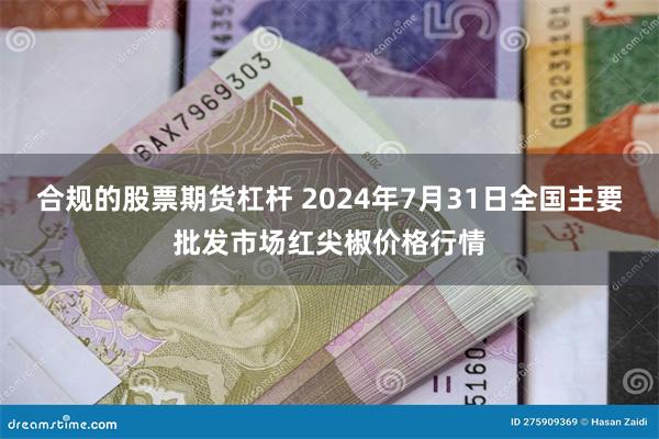 合规的股票期货杠杆 2024年7月31日全国主要批发市场红尖椒价格行情