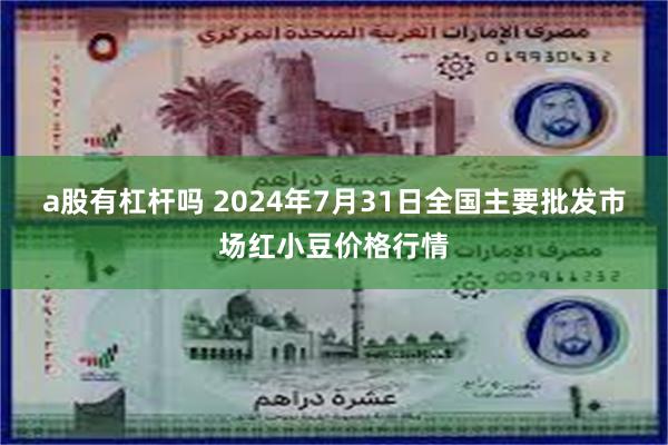 a股有杠杆吗 2024年7月31日全国主要批发市场红小豆价格行情