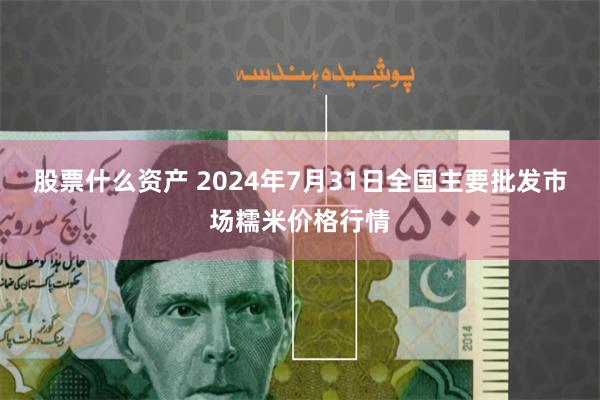 股票什么资产 2024年7月31日全国主要批发市场糯米价格行情