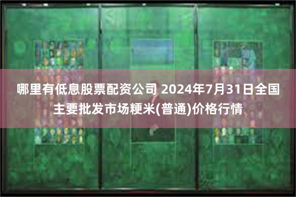 哪里有低息股票配资公司 2024年7月31日全国主要批发市场粳米(普通)价格行情