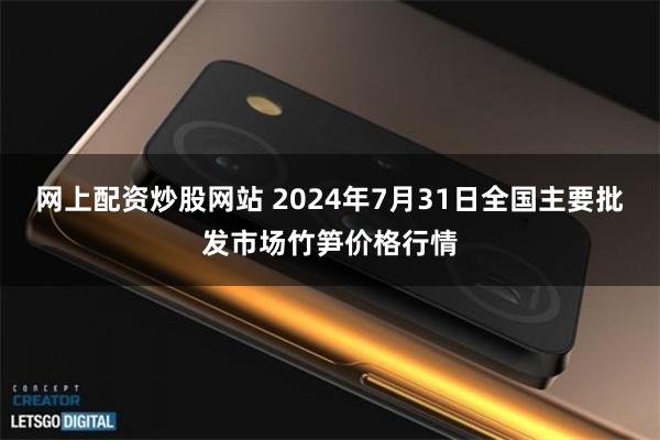 网上配资炒股网站 2024年7月31日全国主要批发市场竹笋价格行情