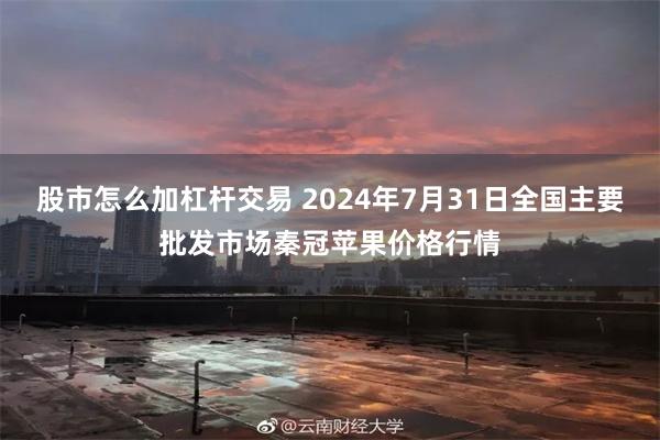 股市怎么加杠杆交易 2024年7月31日全国主要批发市场秦冠苹果价格行情