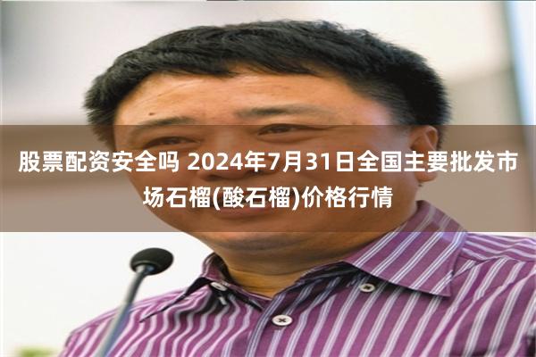 股票配资安全吗 2024年7月31日全国主要批发市场石榴(酸石榴)价格行情