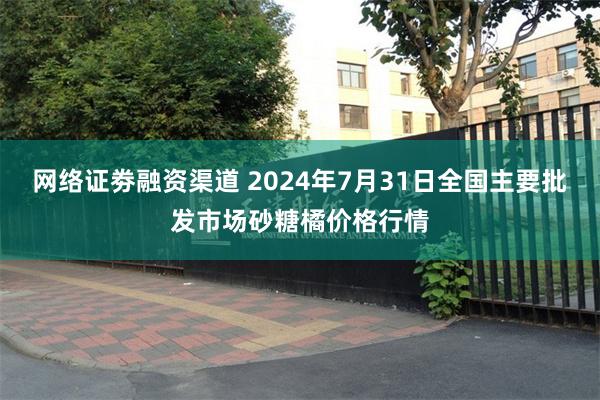 网络证劵融资渠道 2024年7月31日全国主要批发市场砂糖橘价格行情