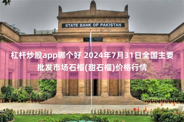 杠杆炒股app哪个好 2024年7月31日全国主要批发市场石榴(甜石榴)价格行情