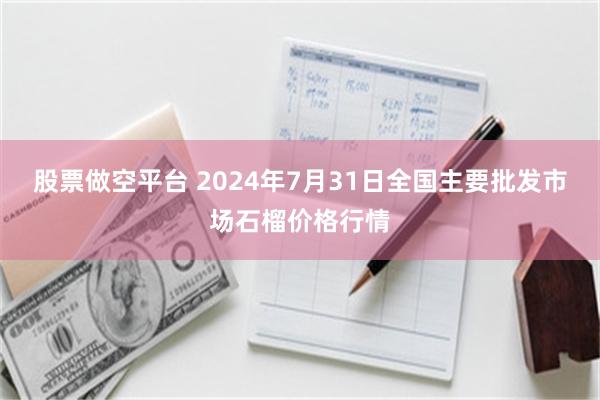 股票做空平台 2024年7月31日全国主要批发市场石榴价格行情