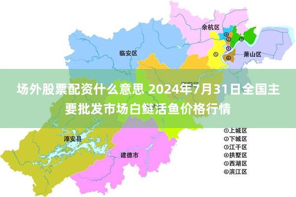 场外股票配资什么意思 2024年7月31日全国主要批发市场白鲢活鱼价格行情