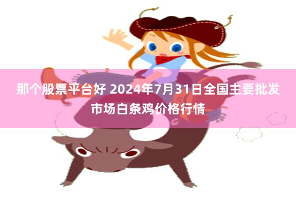 那个股票平台好 2024年7月31日全国主要批发市场白条鸡价格行情