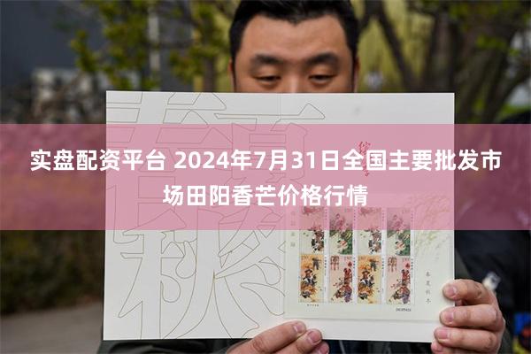 实盘配资平台 2024年7月31日全国主要批发市场田阳香芒价格行情