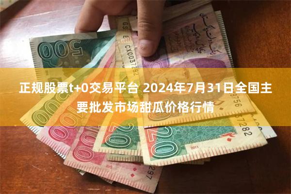 正规股票t+0交易平台 2024年7月31日全国主要批发市场甜瓜价格行情