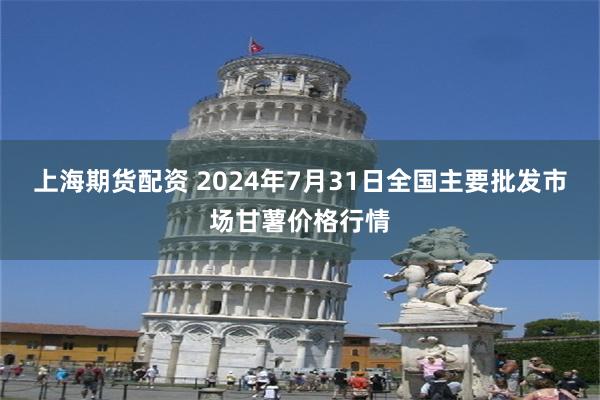 上海期货配资 2024年7月31日全国主要批发市场甘薯价格行情