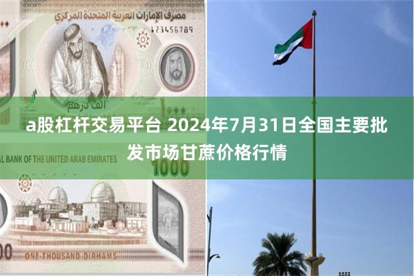 a股杠杆交易平台 2024年7月31日全国主要批发市场甘蔗价格行情