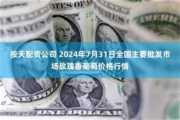 按天配资公司 2024年7月31日全国主要批发市场玫瑰香葡萄价格行情