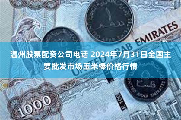 温州股票配资公司电话 2024年7月31日全国主要批发市场玉米棒价格行情