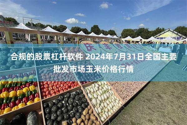 合规的股票杠杆软件 2024年7月31日全国主要批发市场玉米价格行情