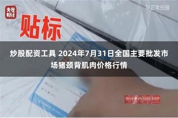 炒股配资工具 2024年7月31日全国主要批发市场猪颈背肌肉价格行情