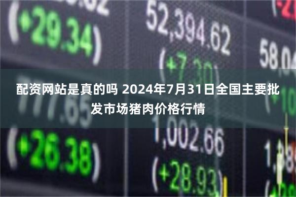 配资网站是真的吗 2024年7月31日全国主要批发市场猪肉价格行情