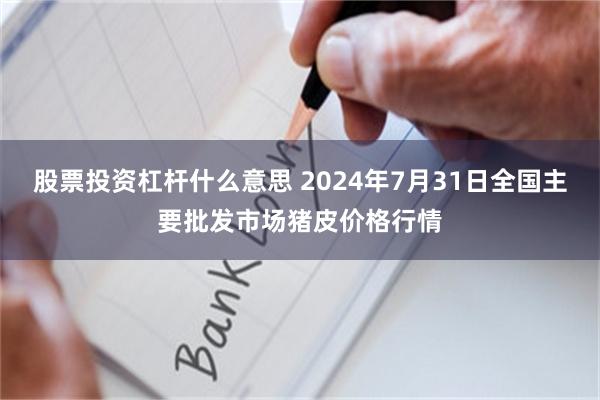 股票投资杠杆什么意思 2024年7月31日全国主要批发市场猪皮价格行情