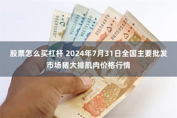 股票怎么买杠杆 2024年7月31日全国主要批发市场猪大排肌肉价格行情