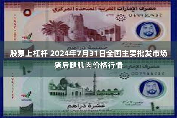 股票上杠杆 2024年7月31日全国主要批发市场猪后腿肌肉价格行情