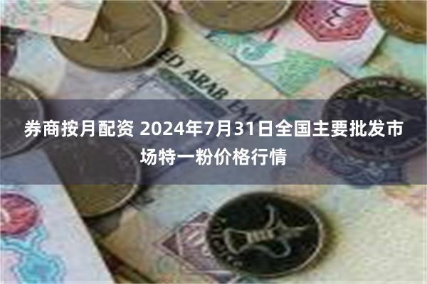 券商按月配资 2024年7月31日全国主要批发市场特一粉价格行情