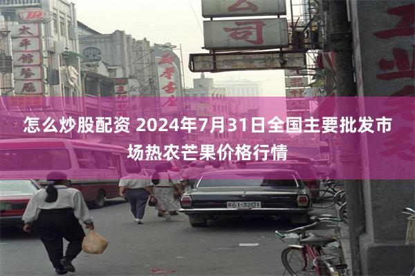 怎么炒股配资 2024年7月31日全国主要批发市场热农芒果价格行情