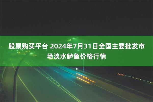 股票购买平台 2024年7月31日全国主要批发市场淡水鲈鱼价格行情